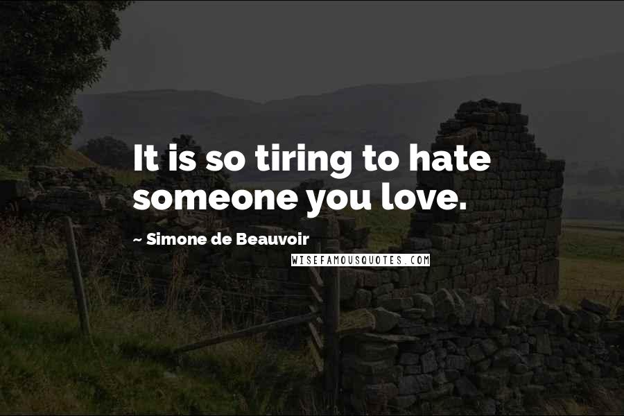 Simone De Beauvoir Quotes: It is so tiring to hate someone you love.