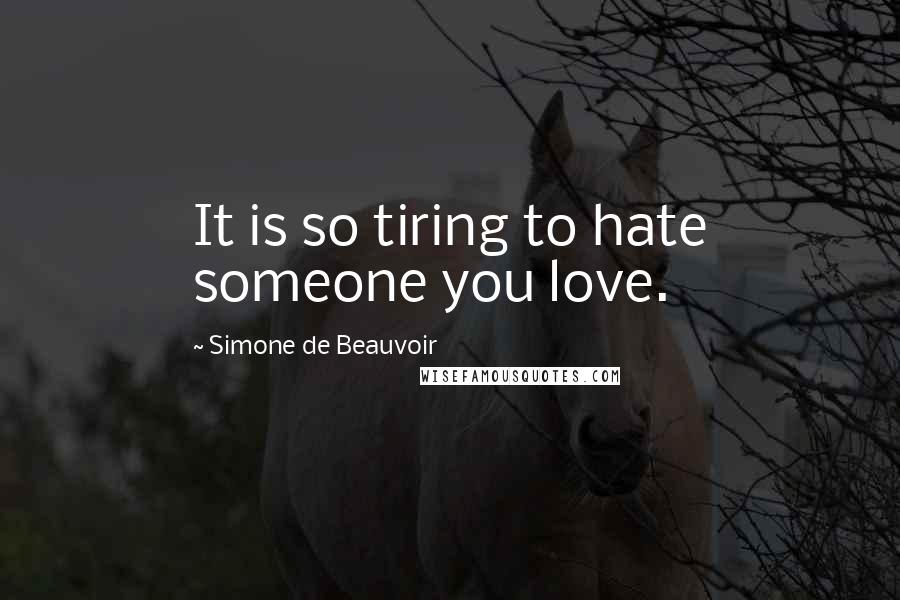 Simone De Beauvoir Quotes: It is so tiring to hate someone you love.