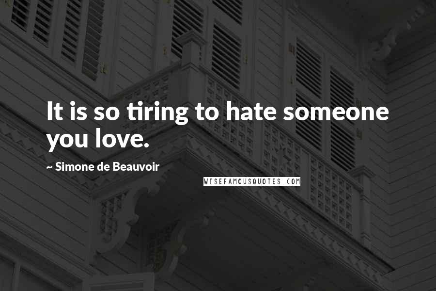 Simone De Beauvoir Quotes: It is so tiring to hate someone you love.