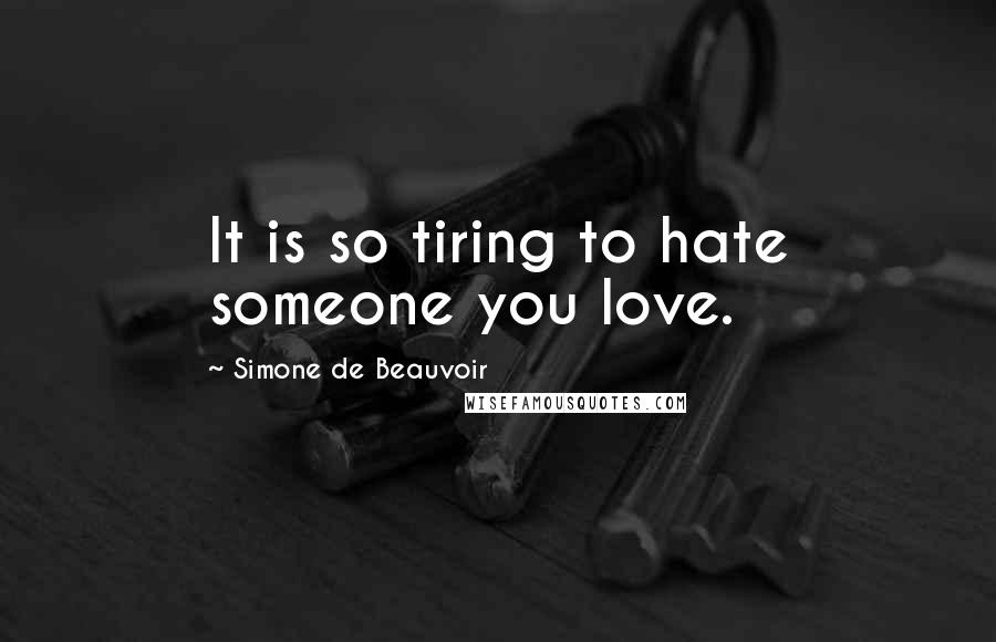 Simone De Beauvoir Quotes: It is so tiring to hate someone you love.