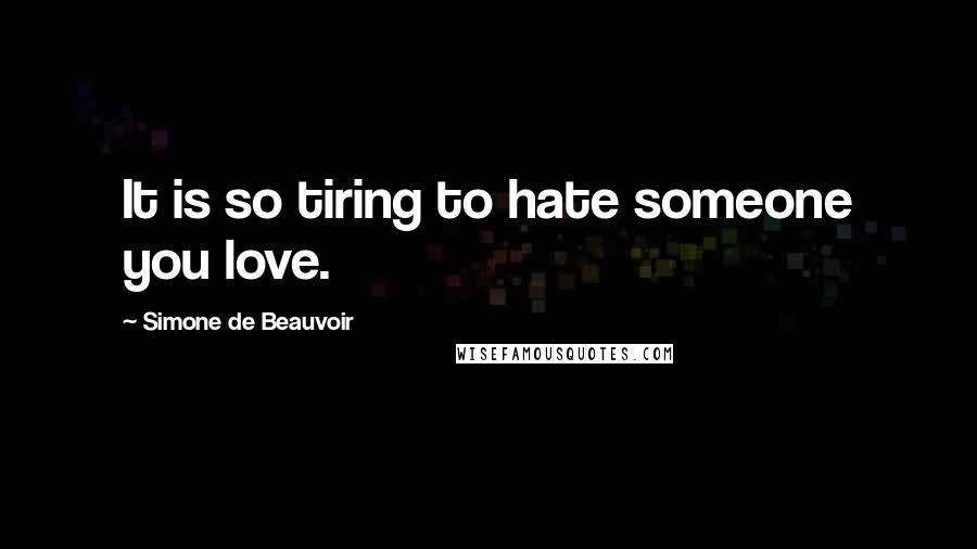 Simone De Beauvoir Quotes: It is so tiring to hate someone you love.