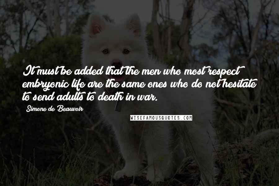 Simone De Beauvoir Quotes: It must be added that the men who most respect embryonic life are the same ones who do not hesitate to send adults to death in war.