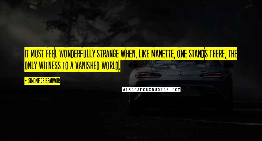 Simone De Beauvoir Quotes: It must feel wonderfully strange when, like Manette, one stands there, the only witness to a vanished world.