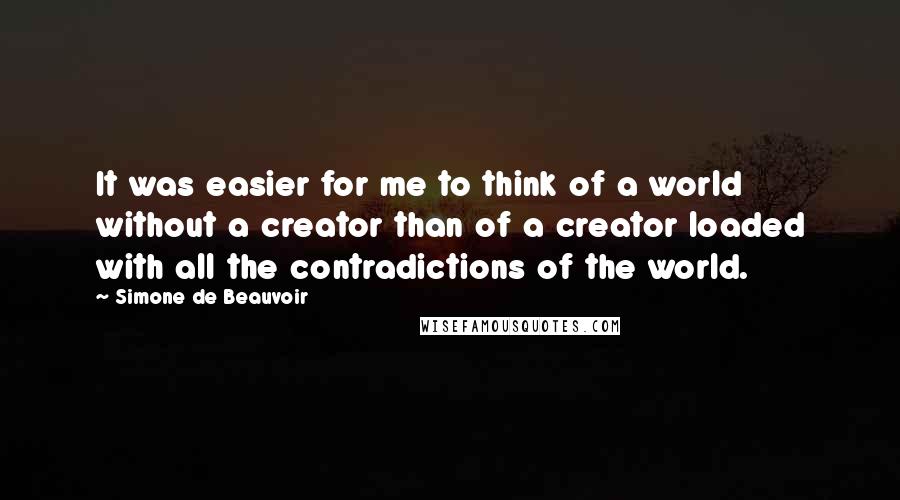 Simone De Beauvoir Quotes: It was easier for me to think of a world without a creator than of a creator loaded with all the contradictions of the world.
