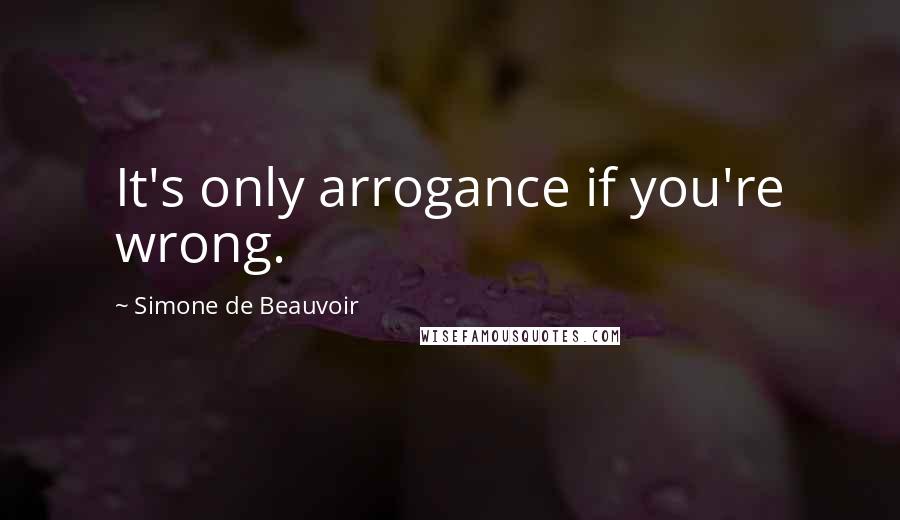 Simone De Beauvoir Quotes: It's only arrogance if you're wrong.