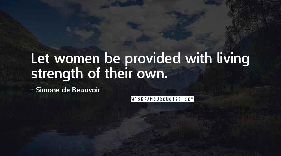 Simone De Beauvoir Quotes: Let women be provided with living strength of their own.