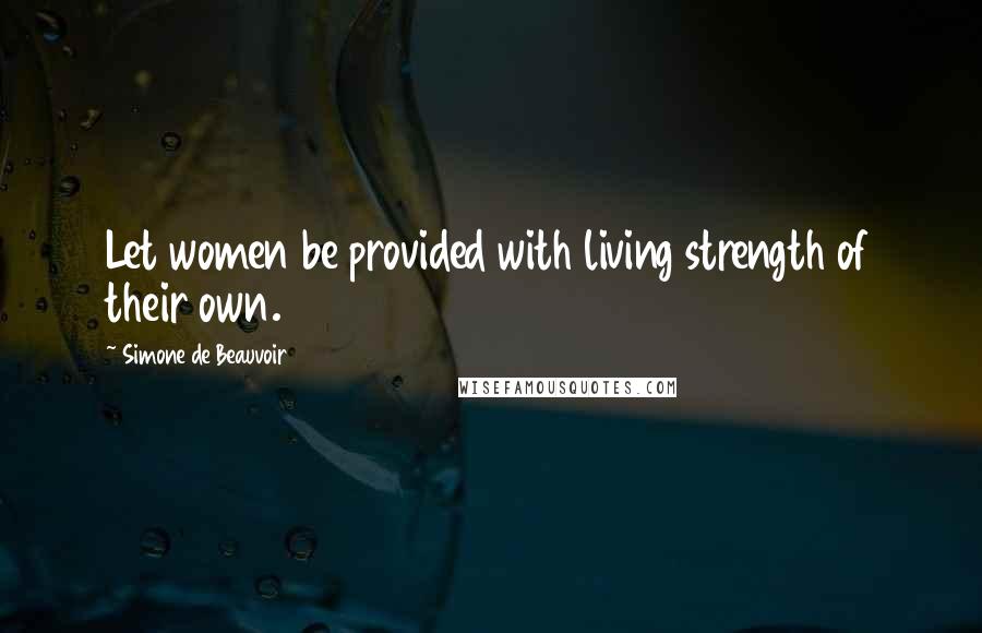 Simone De Beauvoir Quotes: Let women be provided with living strength of their own.