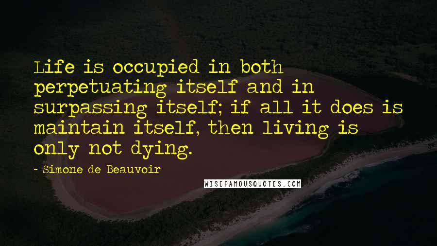 Simone De Beauvoir Quotes: Life is occupied in both perpetuating itself and in surpassing itself; if all it does is maintain itself, then living is only not dying.