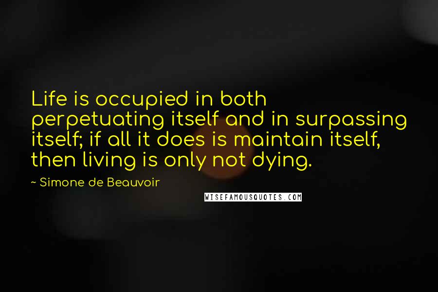 Simone De Beauvoir Quotes: Life is occupied in both perpetuating itself and in surpassing itself; if all it does is maintain itself, then living is only not dying.