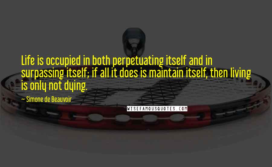 Simone De Beauvoir Quotes: Life is occupied in both perpetuating itself and in surpassing itself; if all it does is maintain itself, then living is only not dying.