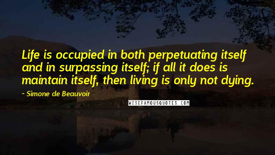 Simone De Beauvoir Quotes: Life is occupied in both perpetuating itself and in surpassing itself; if all it does is maintain itself, then living is only not dying.