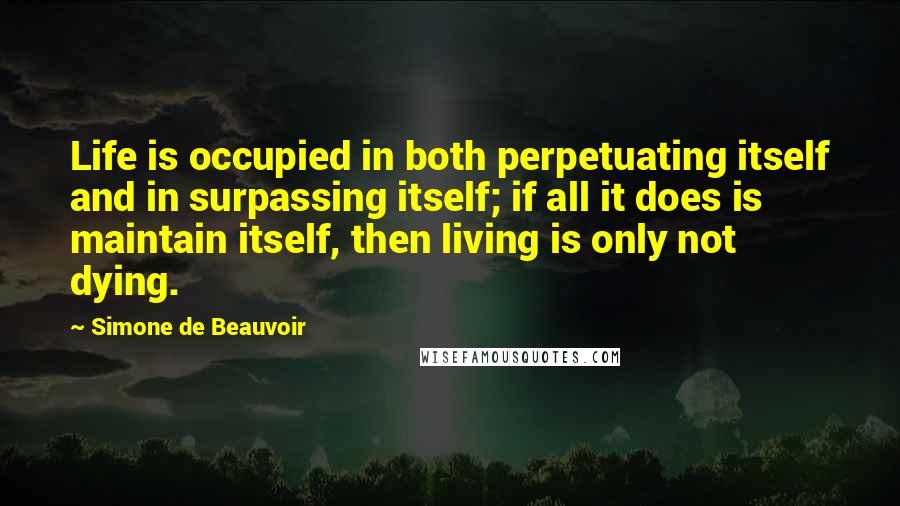 Simone De Beauvoir Quotes: Life is occupied in both perpetuating itself and in surpassing itself; if all it does is maintain itself, then living is only not dying.