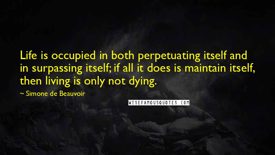 Simone De Beauvoir Quotes: Life is occupied in both perpetuating itself and in surpassing itself; if all it does is maintain itself, then living is only not dying.