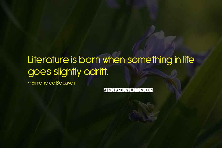 Simone De Beauvoir Quotes: Literature is born when something in life goes slightly adrift.