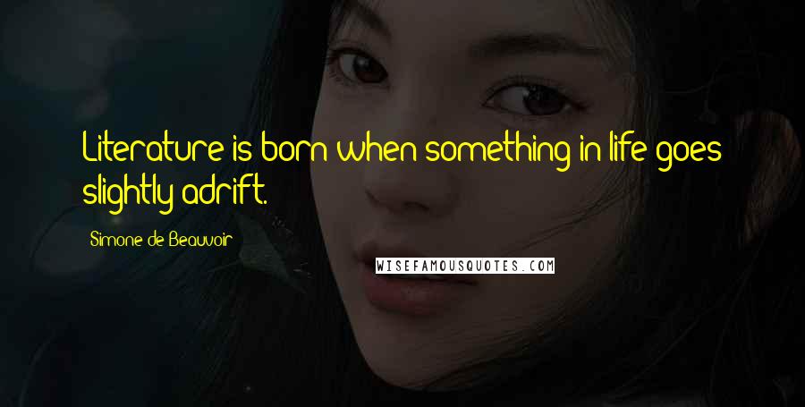 Simone De Beauvoir Quotes: Literature is born when something in life goes slightly adrift.