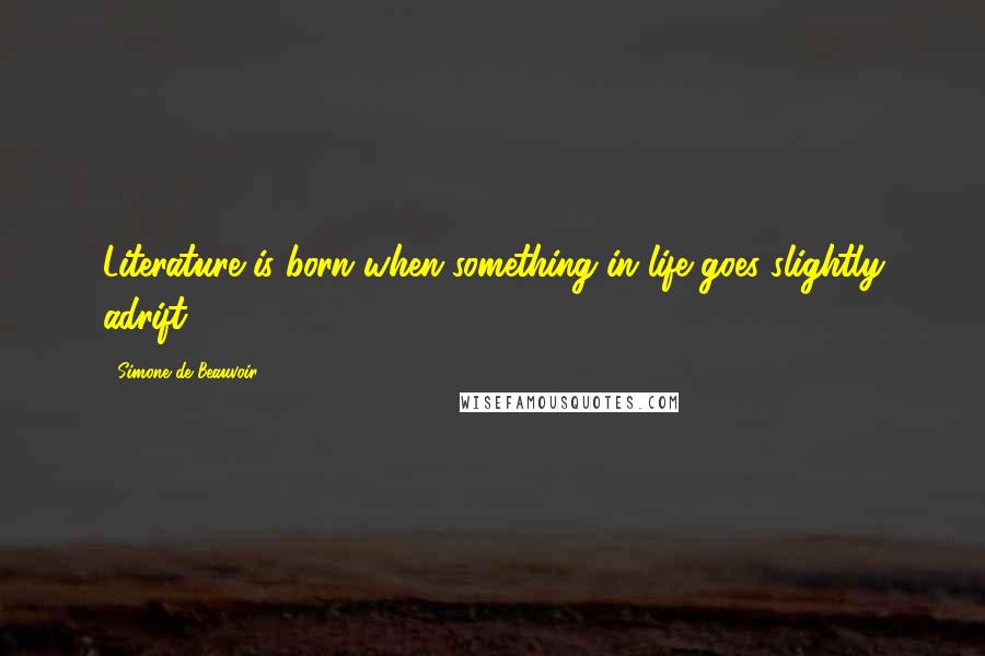 Simone De Beauvoir Quotes: Literature is born when something in life goes slightly adrift.