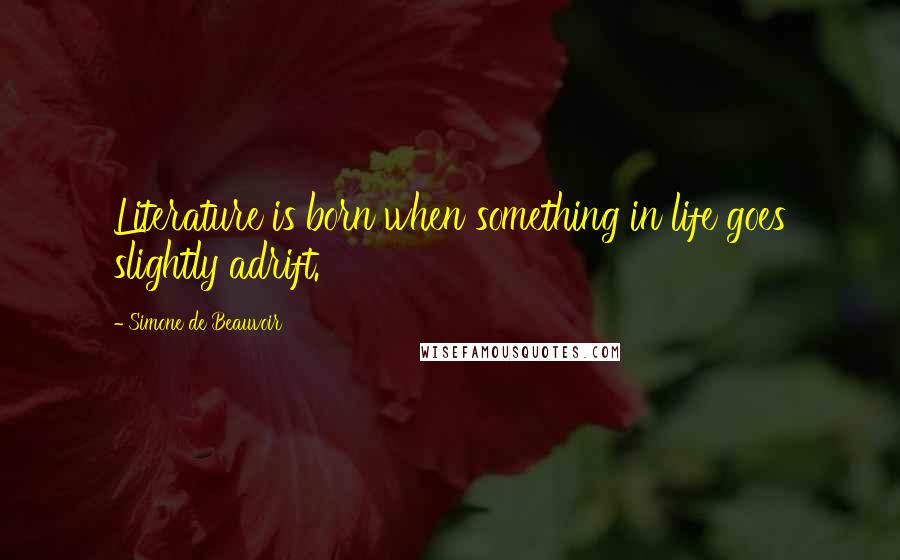 Simone De Beauvoir Quotes: Literature is born when something in life goes slightly adrift.