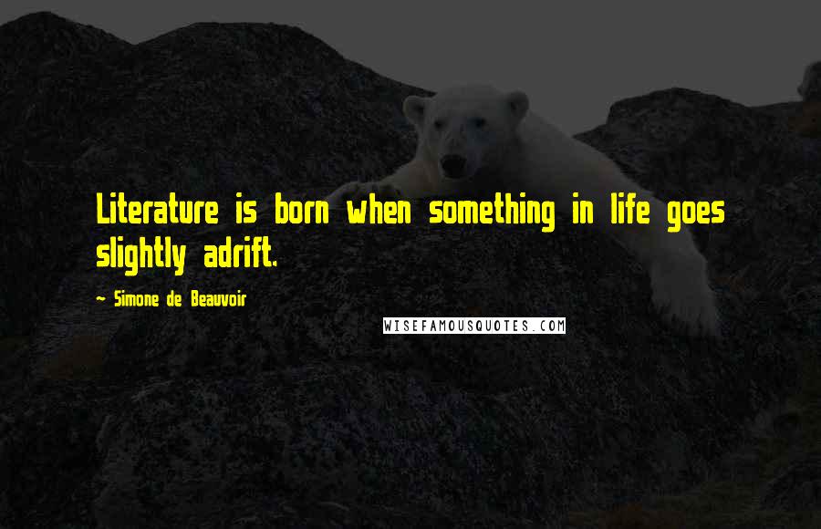 Simone De Beauvoir Quotes: Literature is born when something in life goes slightly adrift.