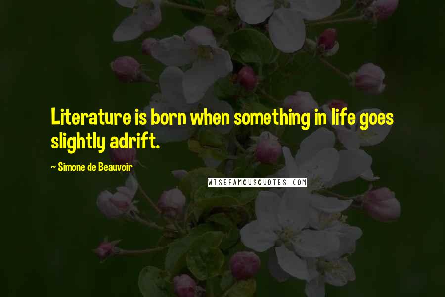 Simone De Beauvoir Quotes: Literature is born when something in life goes slightly adrift.