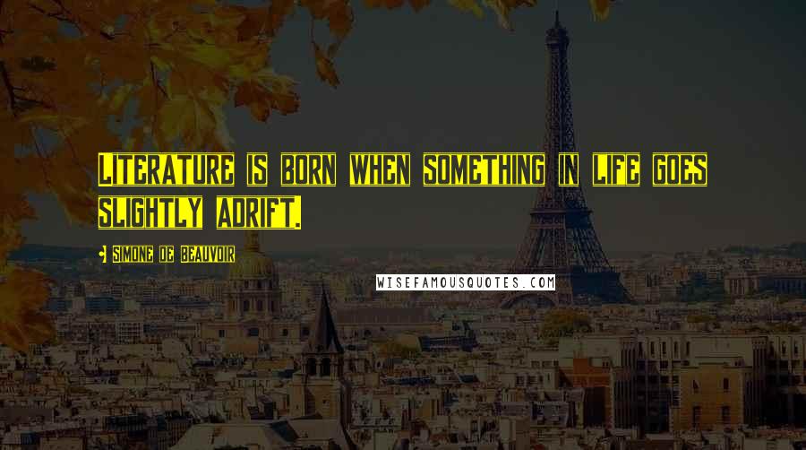 Simone De Beauvoir Quotes: Literature is born when something in life goes slightly adrift.