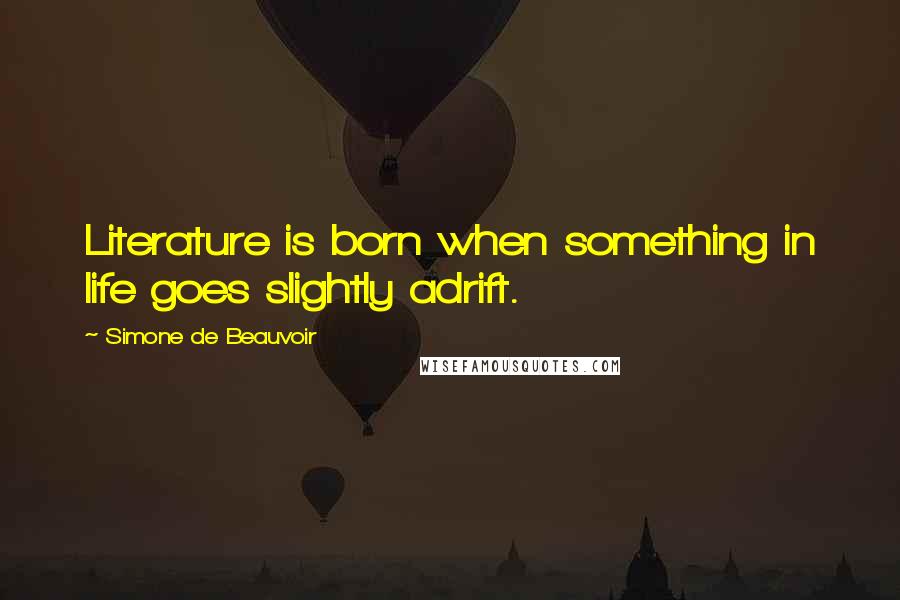 Simone De Beauvoir Quotes: Literature is born when something in life goes slightly adrift.