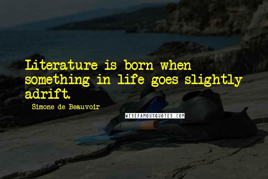 Simone De Beauvoir Quotes: Literature is born when something in life goes slightly adrift.