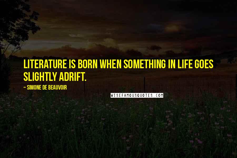 Simone De Beauvoir Quotes: Literature is born when something in life goes slightly adrift.