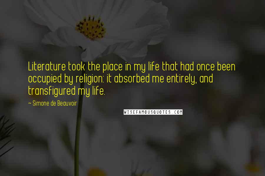 Simone De Beauvoir Quotes: Literature took the place in my life that had once been occupied by religion: it absorbed me entirely, and transfigured my life.
