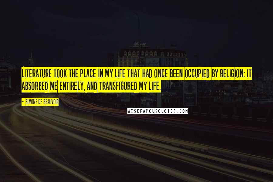 Simone De Beauvoir Quotes: Literature took the place in my life that had once been occupied by religion: it absorbed me entirely, and transfigured my life.