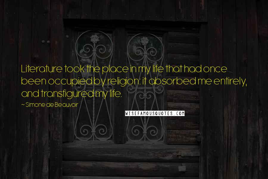 Simone De Beauvoir Quotes: Literature took the place in my life that had once been occupied by religion: it absorbed me entirely, and transfigured my life.