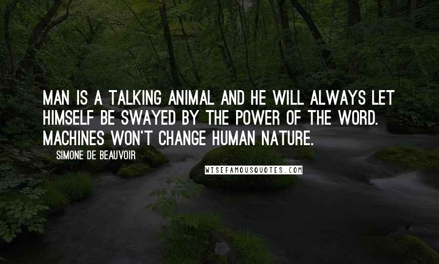 Simone De Beauvoir Quotes: Man is a talking animal and he will always let himself be swayed by the power of the word. Machines won't change human nature.