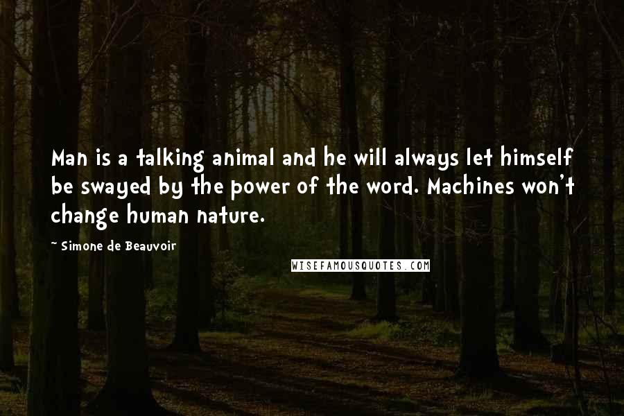 Simone De Beauvoir Quotes: Man is a talking animal and he will always let himself be swayed by the power of the word. Machines won't change human nature.
