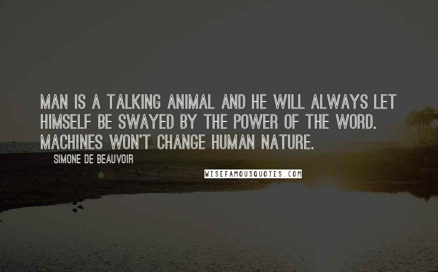 Simone De Beauvoir Quotes: Man is a talking animal and he will always let himself be swayed by the power of the word. Machines won't change human nature.