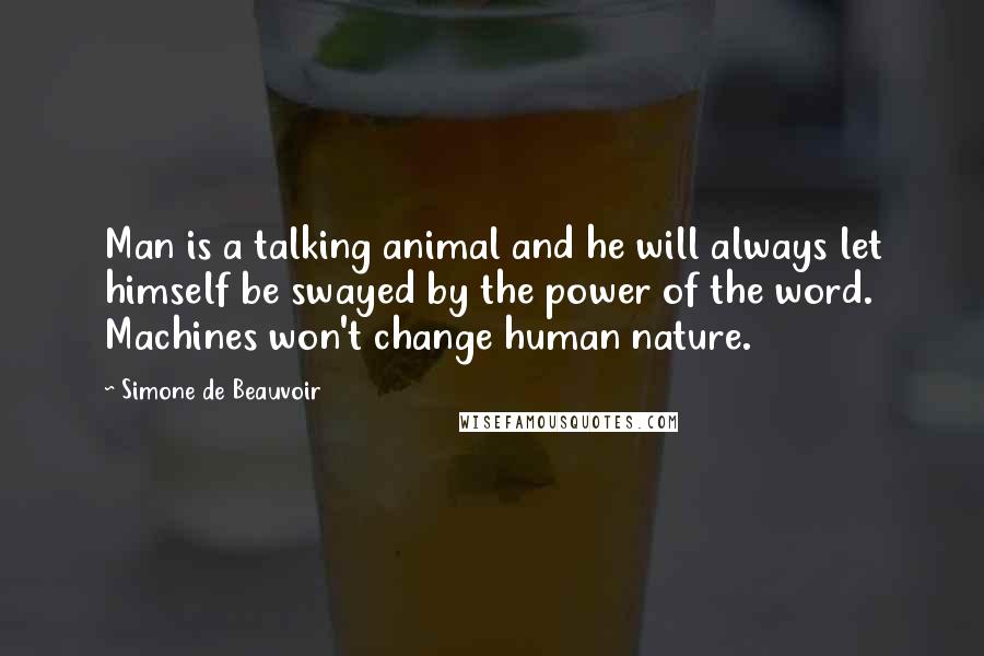 Simone De Beauvoir Quotes: Man is a talking animal and he will always let himself be swayed by the power of the word. Machines won't change human nature.