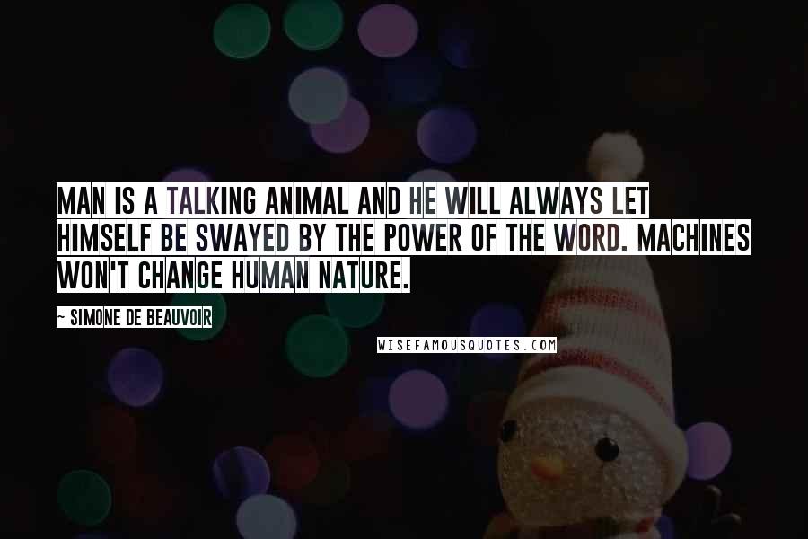 Simone De Beauvoir Quotes: Man is a talking animal and he will always let himself be swayed by the power of the word. Machines won't change human nature.