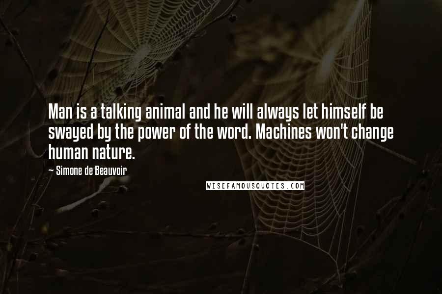 Simone De Beauvoir Quotes: Man is a talking animal and he will always let himself be swayed by the power of the word. Machines won't change human nature.