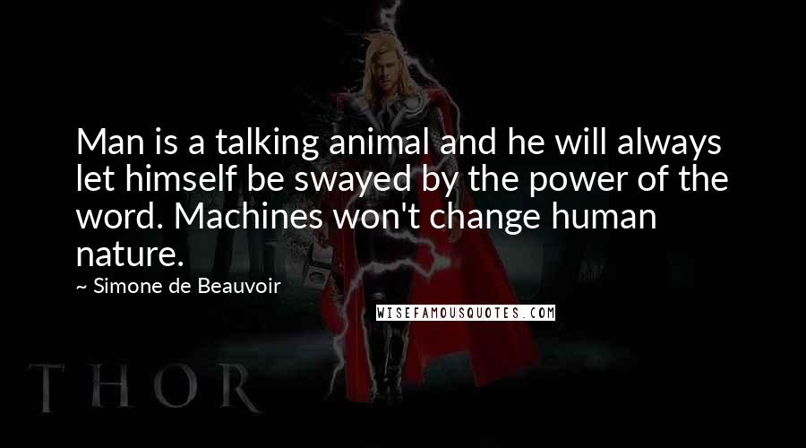 Simone De Beauvoir Quotes: Man is a talking animal and he will always let himself be swayed by the power of the word. Machines won't change human nature.