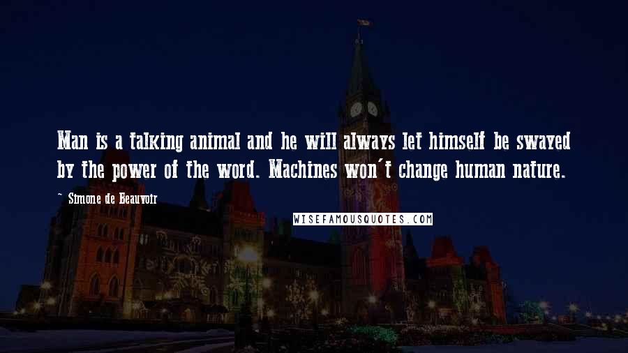 Simone De Beauvoir Quotes: Man is a talking animal and he will always let himself be swayed by the power of the word. Machines won't change human nature.