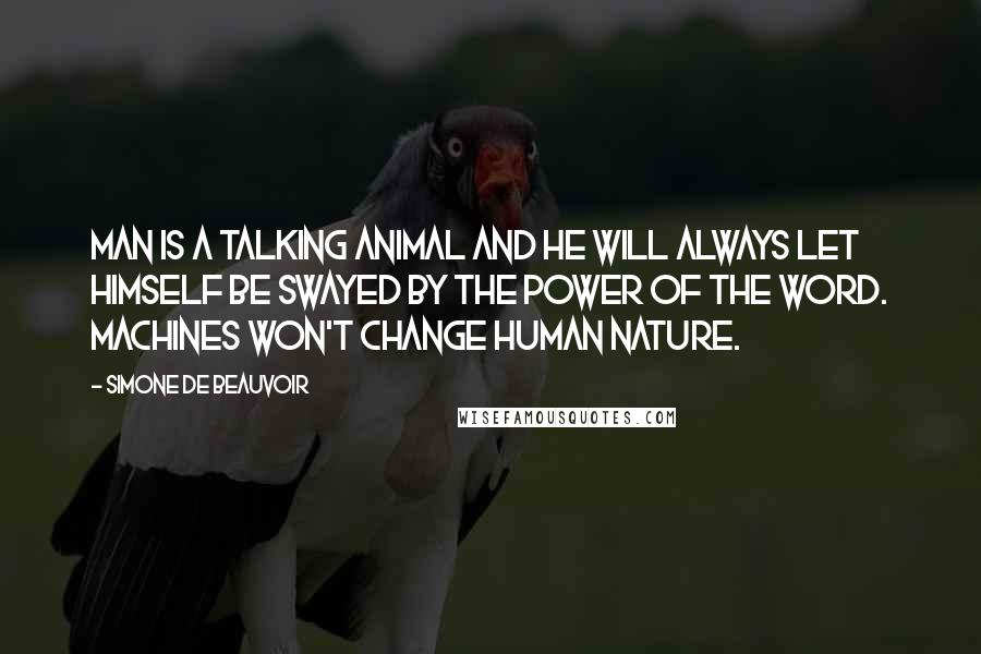 Simone De Beauvoir Quotes: Man is a talking animal and he will always let himself be swayed by the power of the word. Machines won't change human nature.