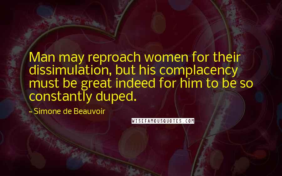 Simone De Beauvoir Quotes: Man may reproach women for their dissimulation, but his complacency must be great indeed for him to be so constantly duped.