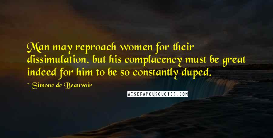 Simone De Beauvoir Quotes: Man may reproach women for their dissimulation, but his complacency must be great indeed for him to be so constantly duped.