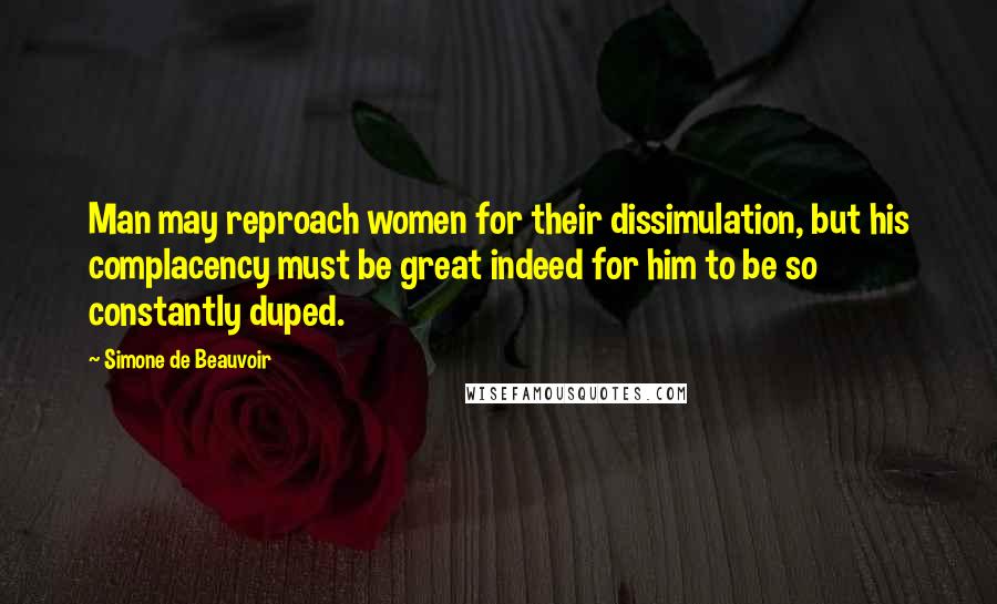 Simone De Beauvoir Quotes: Man may reproach women for their dissimulation, but his complacency must be great indeed for him to be so constantly duped.