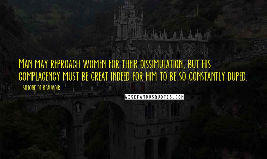 Simone De Beauvoir Quotes: Man may reproach women for their dissimulation, but his complacency must be great indeed for him to be so constantly duped.