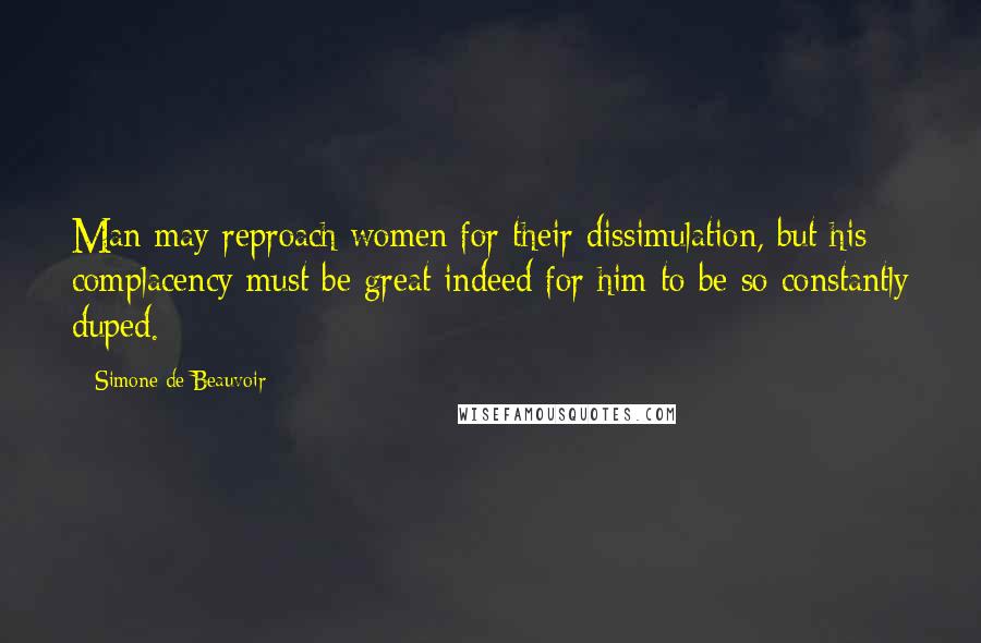 Simone De Beauvoir Quotes: Man may reproach women for their dissimulation, but his complacency must be great indeed for him to be so constantly duped.