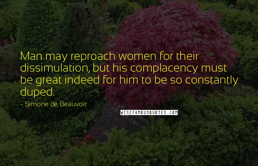 Simone De Beauvoir Quotes: Man may reproach women for their dissimulation, but his complacency must be great indeed for him to be so constantly duped.