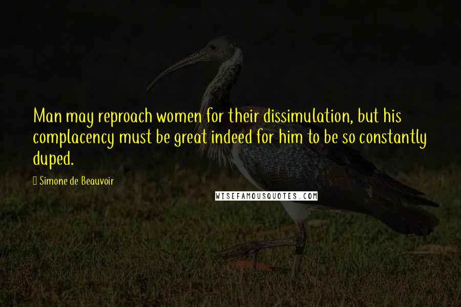 Simone De Beauvoir Quotes: Man may reproach women for their dissimulation, but his complacency must be great indeed for him to be so constantly duped.