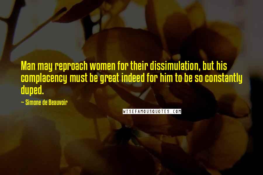 Simone De Beauvoir Quotes: Man may reproach women for their dissimulation, but his complacency must be great indeed for him to be so constantly duped.