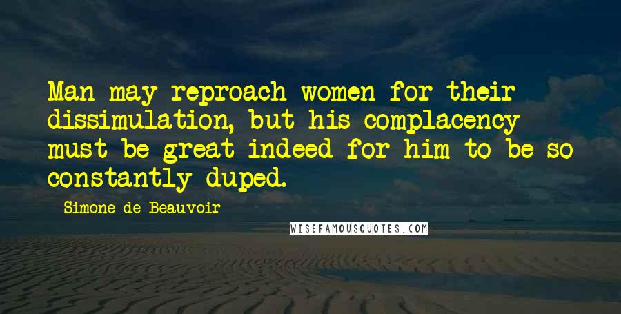 Simone De Beauvoir Quotes: Man may reproach women for their dissimulation, but his complacency must be great indeed for him to be so constantly duped.