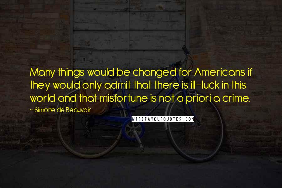 Simone De Beauvoir Quotes: Many things would be changed for Americans if they would only admit that there is ill-luck in this world and that misfortune is not a priori a crime.