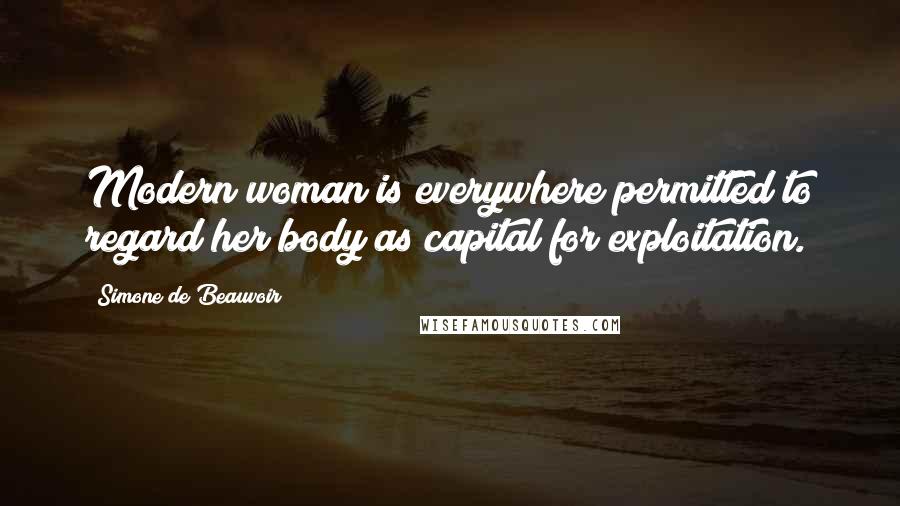 Simone De Beauvoir Quotes: Modern woman is everywhere permitted to regard her body as capital for exploitation.